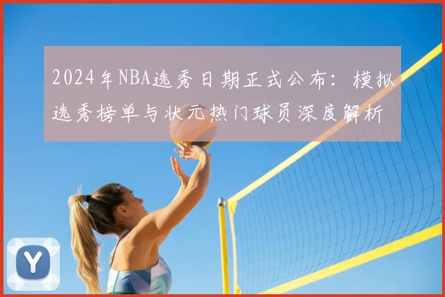 2024年NBA选秀日期正式公布：模拟选秀榜单与状元热门球员深度解析