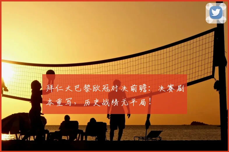 拜仁大巴黎欧冠对决前瞻：决赛剧本重写，历史战绩无平局！