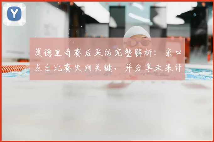 莫德里奇赛后采访完整解析:亲口点出比赛失利关键,并分享未来计划