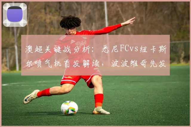 澳超关键战分析：悉尼FCvs纽卡斯尔喷气机首发解读，波波维奇先发，阿尔斯兰替补引关注
