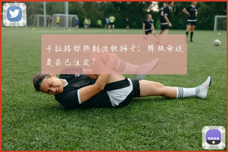 卡拉格称热刺为软柿子：降级命运是否已注定？