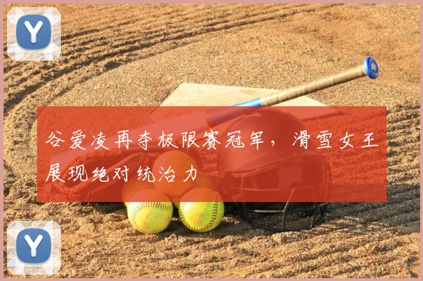 谷爱凌再夺极限赛冠军，滑雪女王展现绝对统治力