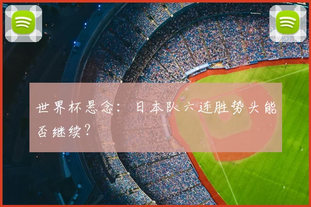 世界杯悬念：日本队六连胜势头能否继续？