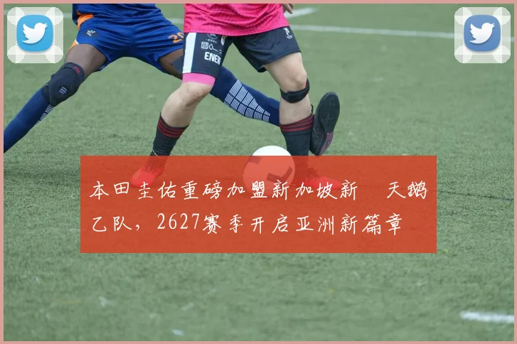 本田圭佑重磅加盟新加坡新潟天鹅乙队，2627赛季开启亚洲新篇章