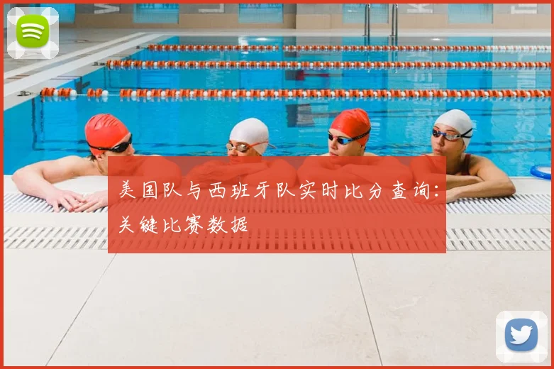 美国队与西班牙队实时比分查询：关键比赛数据