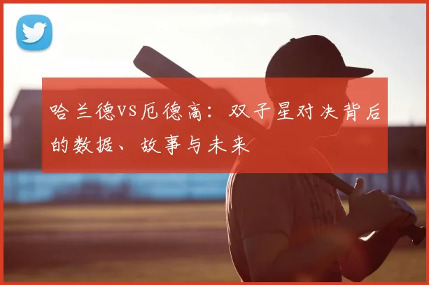 哈兰德vs厄德高：双子星对决背后的数据、故事与未来