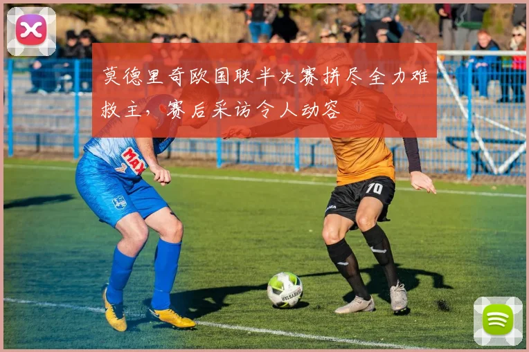莫德里奇欧国联半决赛拼尽全力难救主，赛后采访令人动容