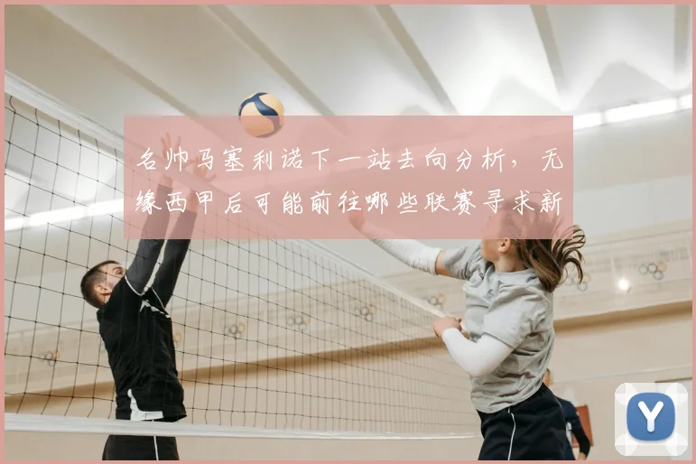 名帅马塞利诺下一站去向分析，无缘西甲后可能前往哪些联赛寻求新挑战