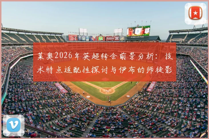 莱奥2026年英超转会前景分析：技术特点适配性探讨与伊布的师徒影响细节回顾