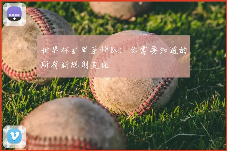 世界杯扩军至48队：你需要知道的所有新规则变化