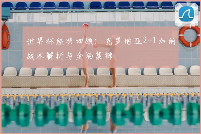 世界杯经典回顾：克罗地亚2-1加纳战术解析与全场集锦