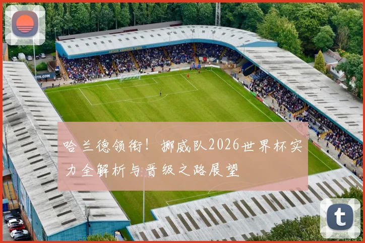 哈兰德领衔！挪威队2026世界杯实力全解析与晋级之路展望