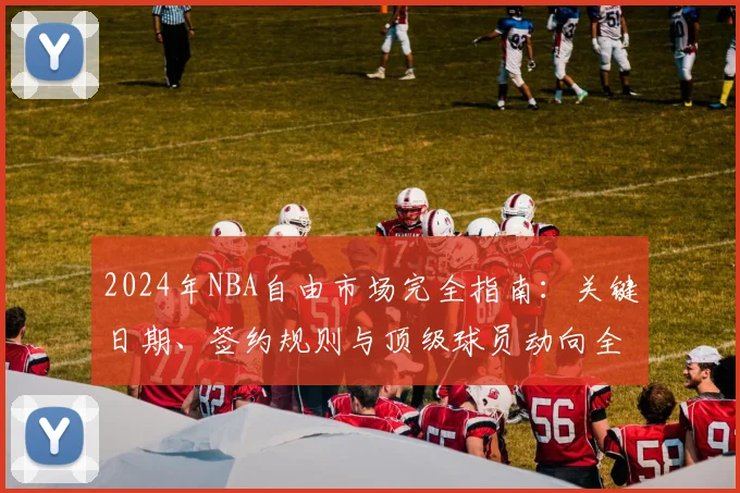 2024年NBA自由市场完全指南：关键日期、签约规则与顶级球员动向全解析