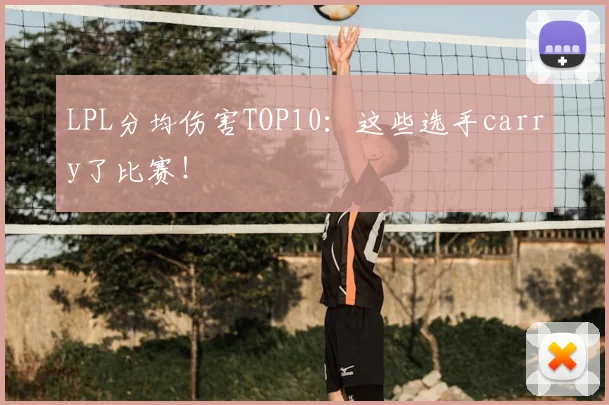 LPL分均伤害TOP10：这些选手carry了比赛！