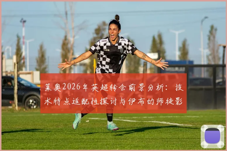 莱奥2026年英超转会前景分析:技术特点适配性探讨与伊布的师徒影响细节回顾
