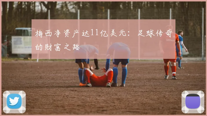 梅西净资产达11亿美元:足球传奇的财富之路