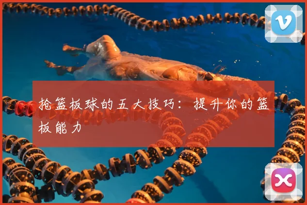 抢篮板球的五大技巧：提升你的篮板能力