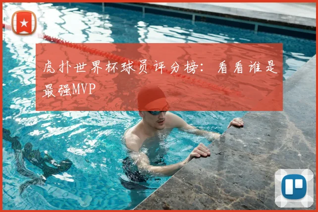 虎扑世界杯球员评分榜:看看谁是最强MVP