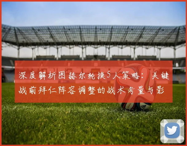 深度解析图赫尔轮换5人策略：关键战前拜仁阵容调整的战术考量与影响