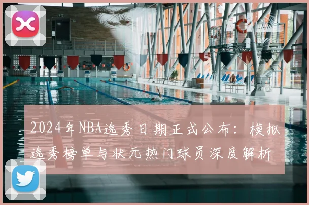 2024年NBA选秀日期正式公布：模拟选秀榜单与状元热门球员深度解析
