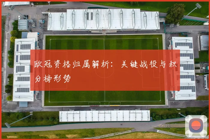 欧冠资格归属解析:关键战役与积分榜形势