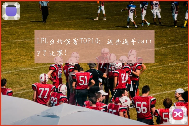 LPL分均伤害TOP10:这些选手carry了比赛!