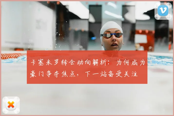卡塞米罗转会动向解析:为何成为豪门争夺焦点,下一站备受关注