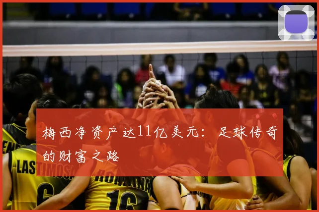 梅西净资产达11亿美元：足球传奇的财富之路