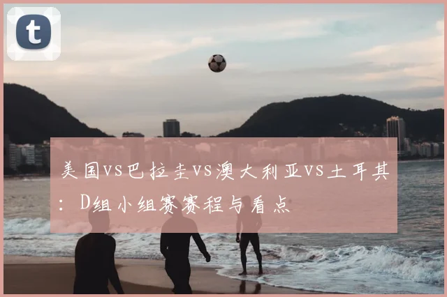 美国vs巴拉圭vs澳大利亚vs土耳其：D组小组赛赛程与看点