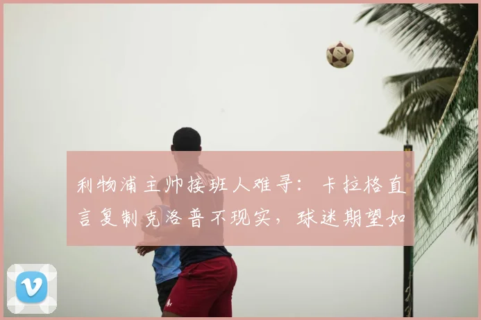 利物浦主帅接班人难寻：卡拉格直言复制克洛普不现实，球迷期望如何落地？